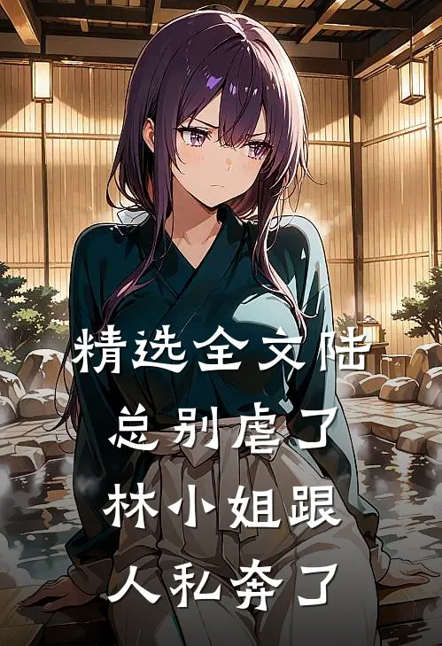 精选全文陆总别虐了，林小姐跟人私奔了