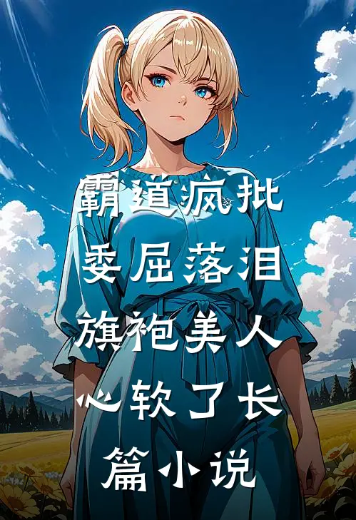 霸道疯批委屈落泪，旗袍美人心软了长篇小说