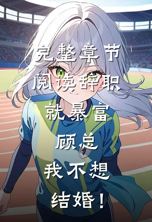 完整章节阅读辞职就暴富：顾总，我不想结婚！