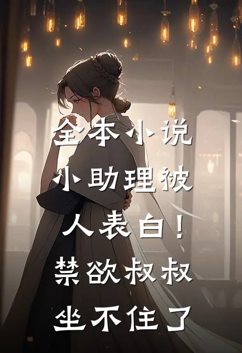 全本小说小助理被人表白！禁欲叔叔坐不住了