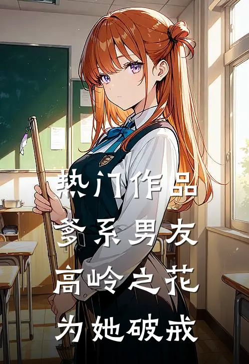 热门作品爹系男友：高岭之花为她破戒