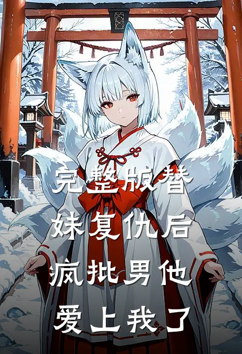 完整版替妹复仇后，疯批男他爱上我了