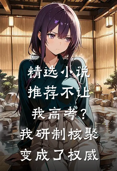 精选小说推荐不让我高考？我研制核聚变成了权威