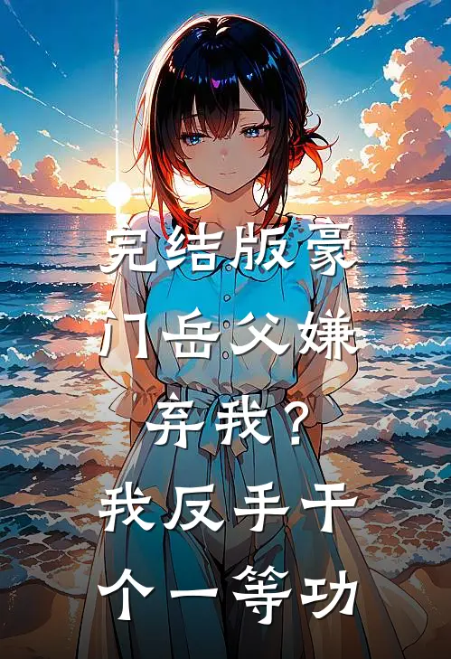 完结版豪门岳父嫌弃我？我反手干个一等功