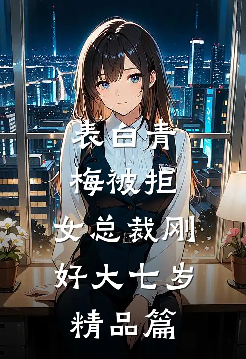 表白青梅被拒，女总裁刚好大七岁精品篇