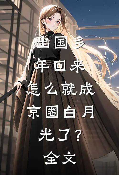 出国多年回来，怎么就成京圈白月光了？全文