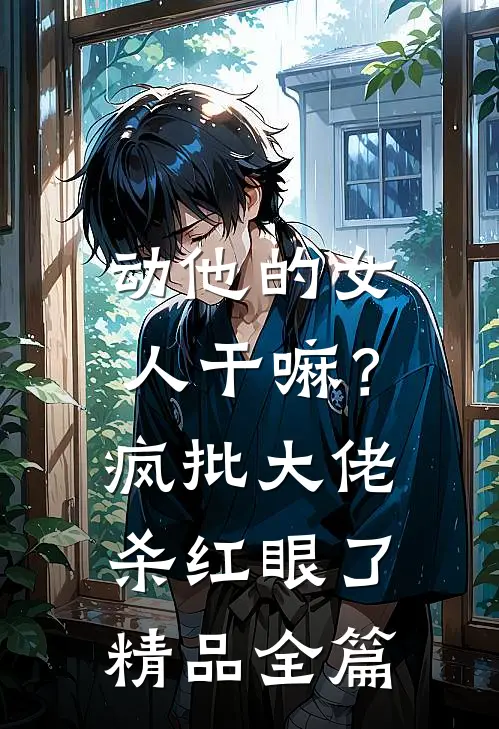 动他的女人干嘛？疯批大佬杀红眼了精品全篇