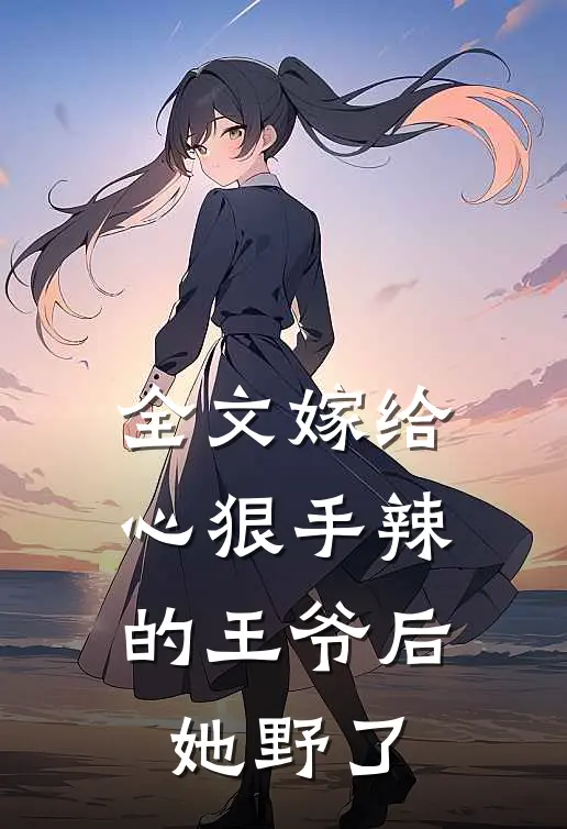 全文嫁给心狠手辣的王爷后，她野了