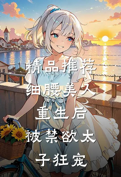 精品推荐细腰美人重生后，被禁欲太子狂宠