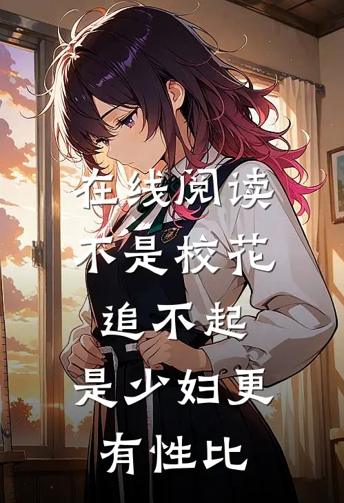 在线阅读不是校花追不起，是少妇更有性比