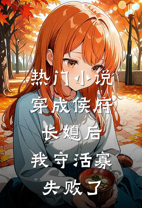 热门小说穿成侯府长媳后，我守活寡失败了