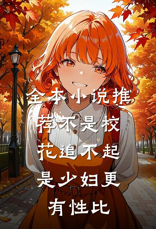 全本小说推荐不是校花追不起，是少妇更有性比