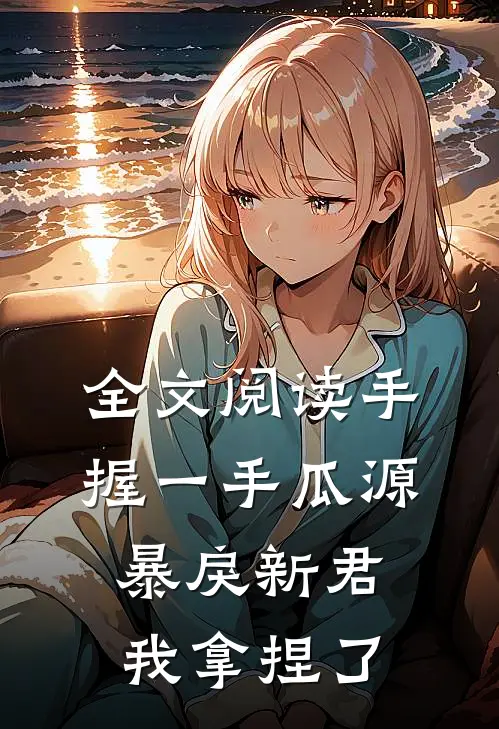 全文阅读手握一手瓜源，暴戾新君我拿捏了