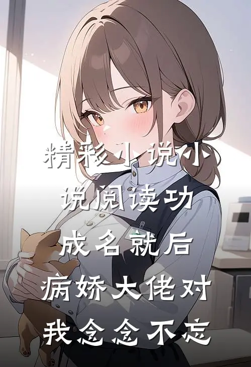 精彩小说小说阅读功成名就后,病娇大佬对我念念不忘