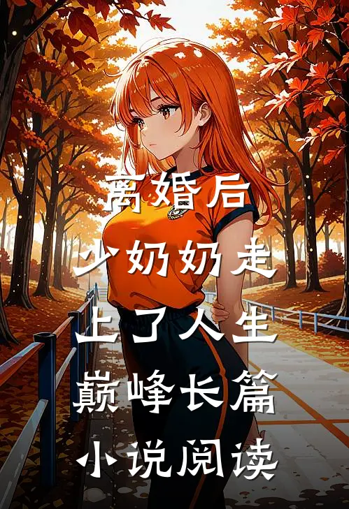离婚后，少奶奶走上了人生巅峰长篇小说阅读
