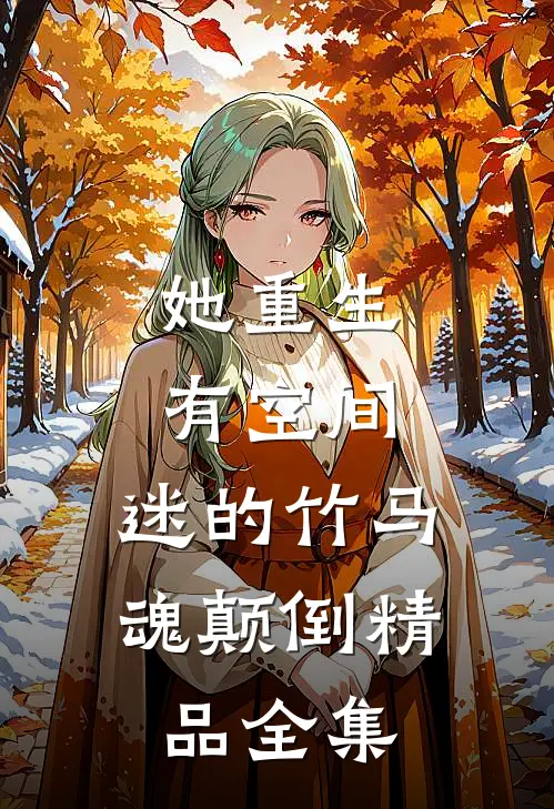 她重生有空间，迷的竹马魂颠倒精品全集