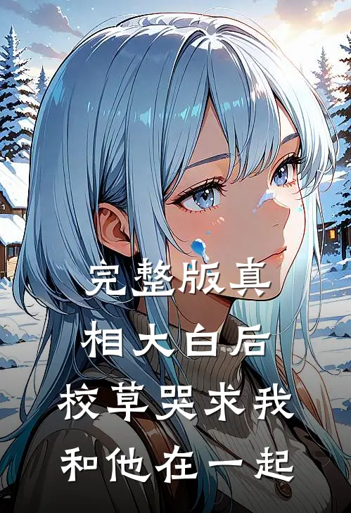 完整版真相大白后，校草哭求我和他在一起