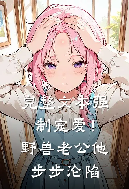 完整文本强制宠爱！野兽老公他步步沦陷