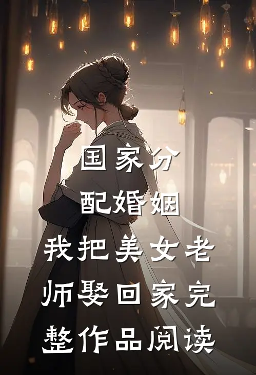 国家分配婚姻，我把美女老师娶回家完整作品阅读