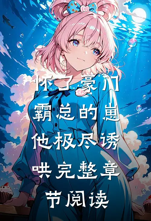 怀了豪门霸总的崽，他极尽诱哄完整章节阅读