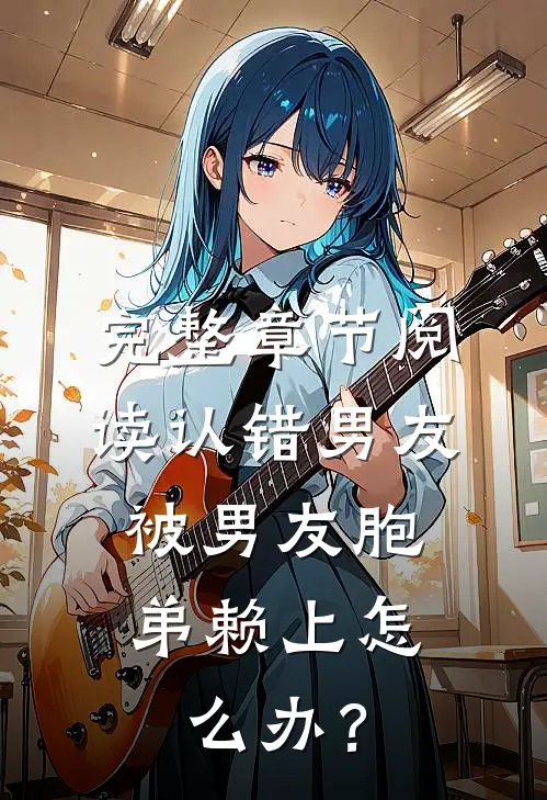 完整章节阅读认错男友，被男友胞弟赖上怎么办？