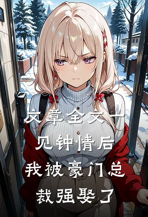 文章全文一见钟情后，我被豪门总裁强娶了