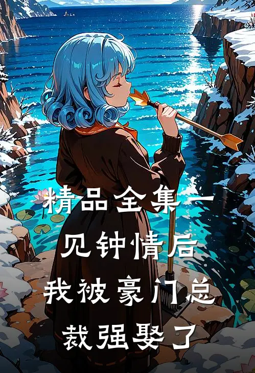 精品全集一见钟情后，我被豪门总裁强娶了