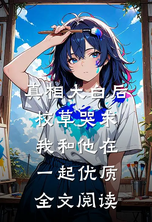 真相大白后，校草哭求我和他在一起优质全文阅读