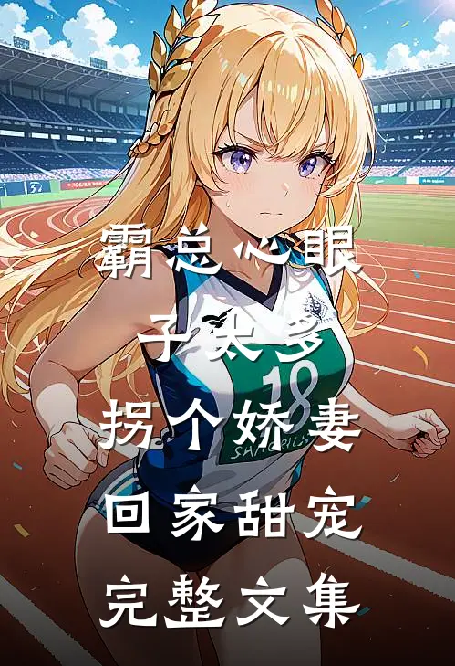 霸总心眼子太多，拐个娇妻回家甜宠完整文集