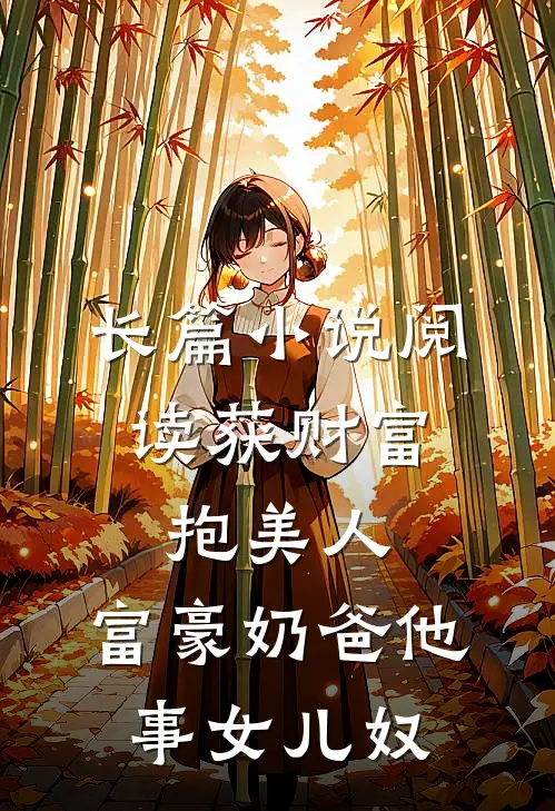 长篇小说阅读获财富，抱美人，富豪奶爸他事女儿奴