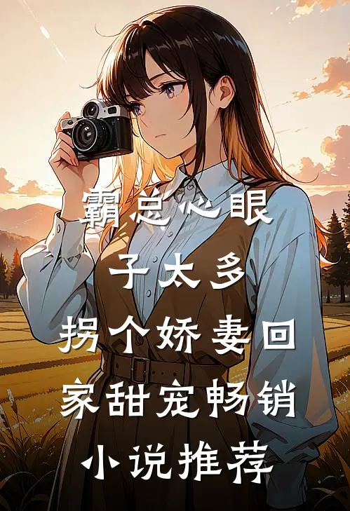 霸总心眼子太多，拐个娇妻回家甜宠畅销小说推荐