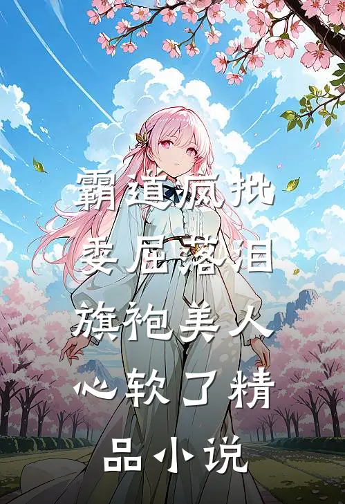 霸道疯批委屈落泪，旗袍美人心软了精品小说