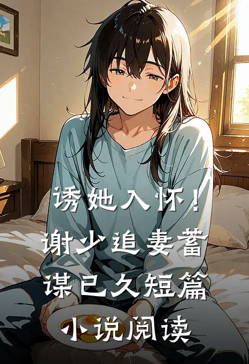 诱她入怀！谢少追妻蓄谋已久短篇小说阅读