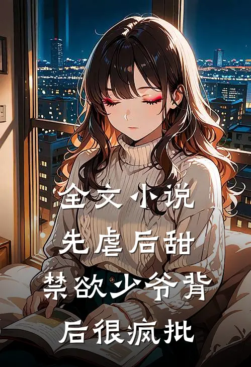 全文小说先虐后甜：禁欲少爷背后很疯批