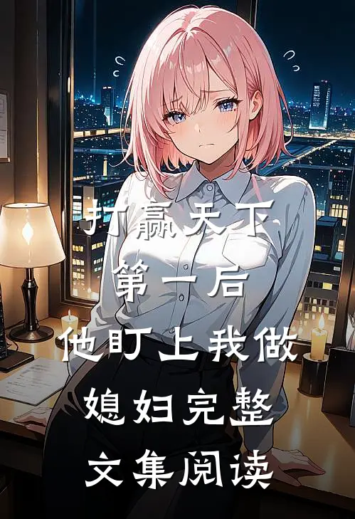 打赢天下第一后，他盯上我做媳妇完整文集阅读