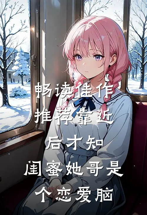 畅读佳作推荐靠近后才知，闺蜜她哥是个恋爱脑