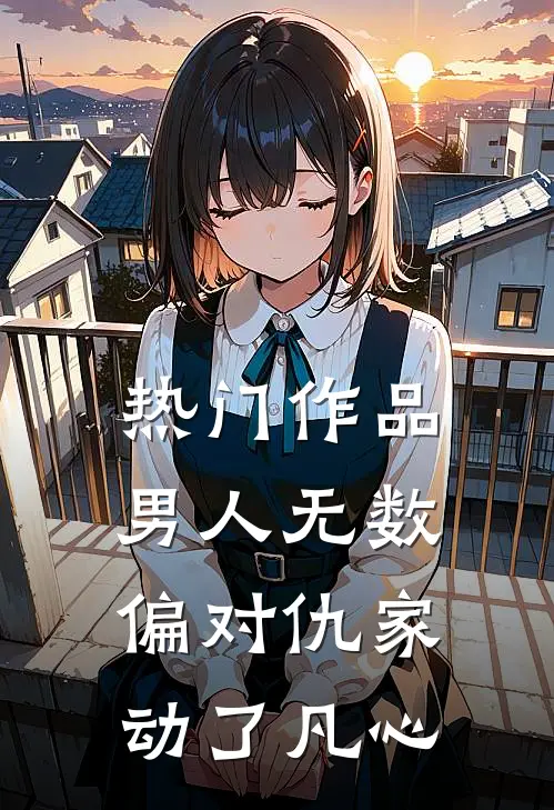 热门作品男人无数，偏对仇家动了凡心