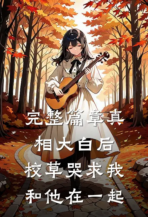 完整篇章真相大白后，校草哭求我和他在一起
