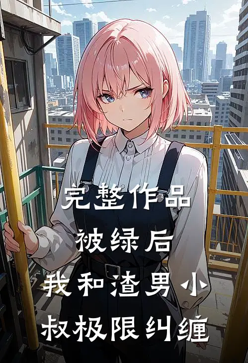 完整作品被绿后，我和渣男小叔极限纠缠