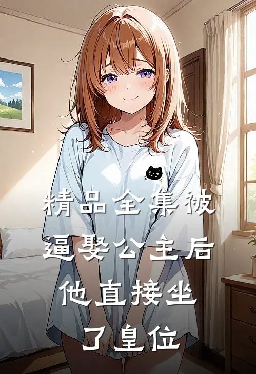 精品全集被逼娶公主后，他直接坐了皇位