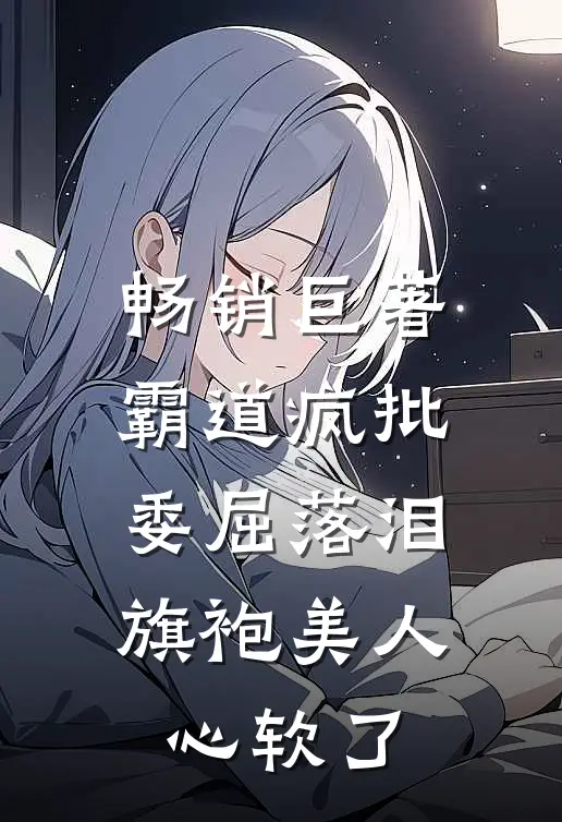 畅销巨著霸道疯批委屈落泪，旗袍美人心软了