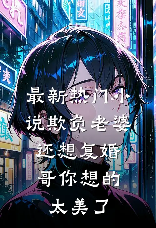 最新热门小说欺负老婆还想复婚，哥你想的太美了