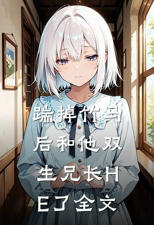踹掉竹马后和他双生兄长HE了全文