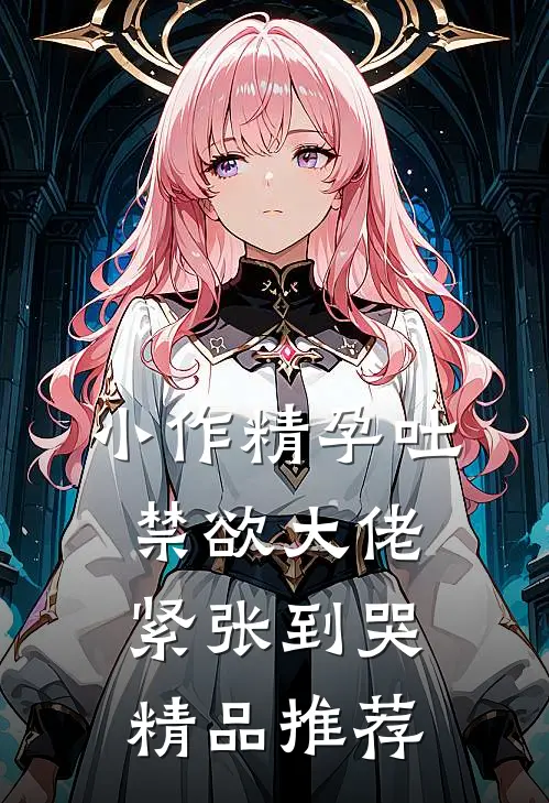 小作精孕吐，禁欲大佬紧张到哭精品推荐