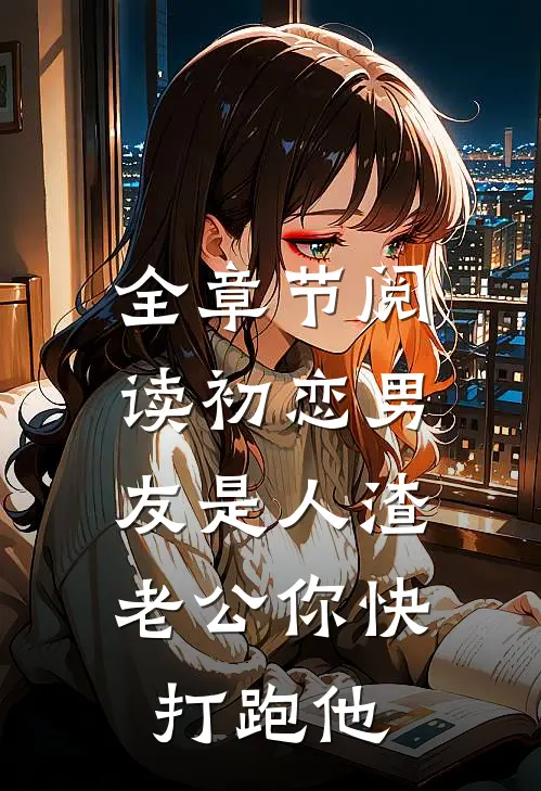 全章节阅读初恋男友是人渣，老公你快打跑他
