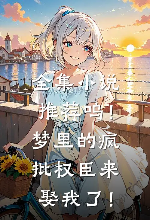 全集小说推荐呜！梦里的疯批权臣来娶我了！