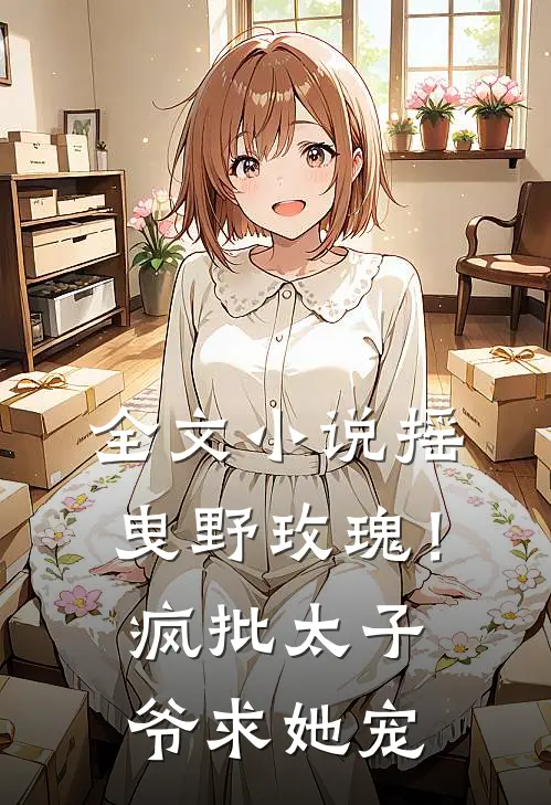 全文小说摇曳野玫瑰！疯批太子爷求她宠