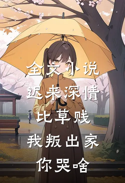 全文小说迟来深情比草贱，我叛出家你哭啥