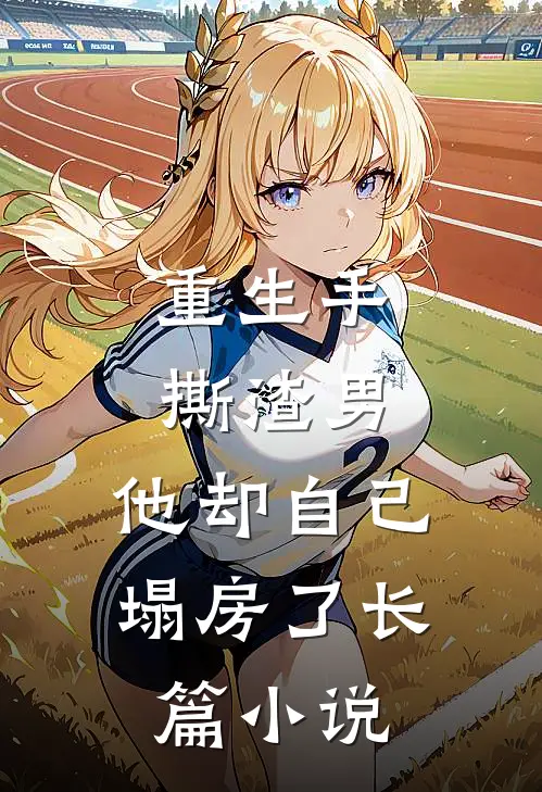 重生手撕渣男，他却自己塌房了长篇小说