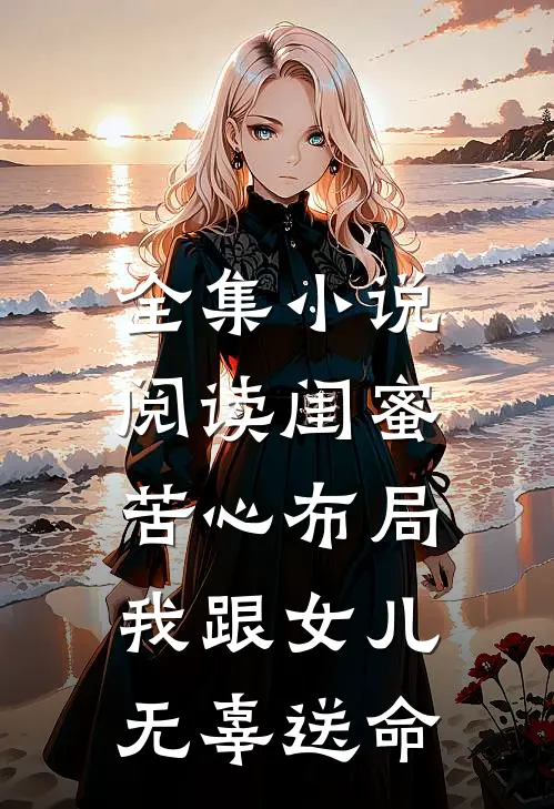 全集小说阅读闺蜜苦心布局，我跟女儿无辜送命